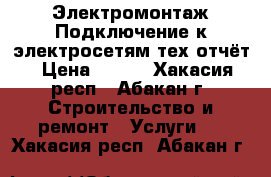 Электромонтаж Подключение к электросетям тех.отчёт › Цена ­ 100 - Хакасия респ., Абакан г. Строительство и ремонт » Услуги   . Хакасия респ.,Абакан г.